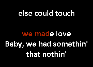 else could touch

we made love
Baby, we had somethin'
that nothin'