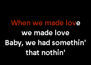 When we made love

we made love
Baby, we had somethin'
that nothin'