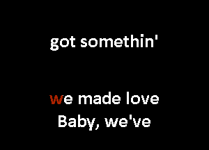 got somethin'

we made love
Baby, we've
