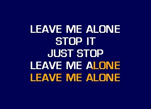 LEAVE ME ALONE
STOP IT
JUST STOP
LEAVE ME ALONE
LEAVE ME ALONE

g