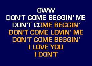 OWW
DON'T COME BEGGIN' ME
DON'T COME BEGGIN'
DON'T COME LOVIN' ME
DON'T COME BEGGIN'
I LOVE YOU
I DON'T