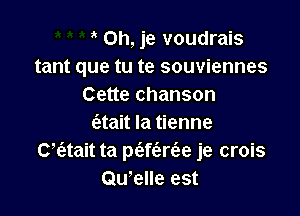 Oh, je voudrais
tant que tu te souviennes
Cette chanson

aait Ia tienne
Ck'atait ta mmr e je crois
Qu'elle est