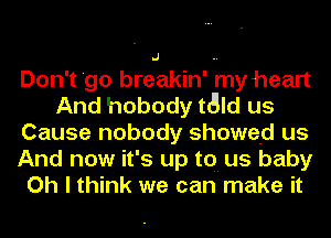 Don't 'go breakin' my heart
And hobody tald us
Cause nobody showed us
And now it's up to.- us baby
Oh I think we can make it
