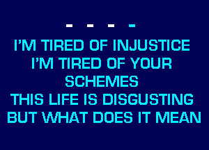 I'M TIRED OF INJUSTICE
I'M TIRED OF YOUR
SCHEMES
THIS LIFE IS DISGUSTING
BUT WHAT DOES IT MEAN