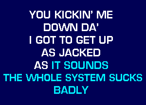YOU KICKIM ME
DOWN 011'

I GOT TO GET UP
AS JACKED

AS IT SOUNDS
THE VUHOLE SYSTEM SUCKS

BADLY