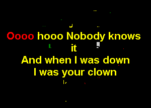 Oooo hooo Noboay knows
I it 9

And when l was down
I was your clown
I. .