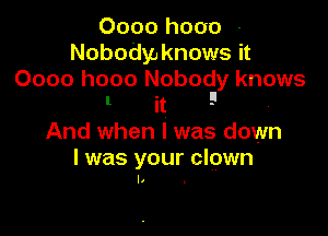 0000 h000 -
Nobodyo knows it
0000 h000 Nobody knows
I it 9

And when l was down
I was your clown
I. .