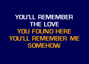 YOU'LL REMEMBER
THE LOVE
YOU FOUND HERE
YOU'LL REMEMBER ME
SOMEHOW