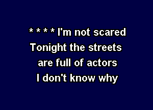  if 1 i( I'm not scared
Tonight the streets

are full of actors
I don't know why