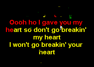 - J L .. u
Oooh ho I gave you-my
heart sd don't goEbreakin'

my heart .
I won't go breakin' your
heart