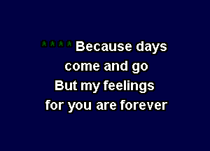Because days
come and go

But my feelings
for you are forever