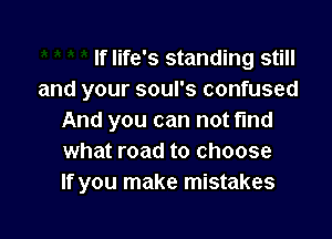 If life's standing still
and your soul's confused

And you can not find
what road to choose
If you make mistakes