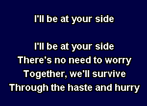 I'll be at your side

I'll be at your side

There's no need to worry
Together, we'll survive
Through the haste and hurry
