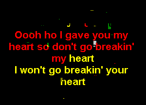 - J L .. u
Oooh ho I gave you-my
heah sd don't goEbreakin'

my heart .
I won't go breakin' your
heart