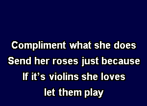 Compliment what she does
Send her roses just because
If ifs violins she loves
let them play