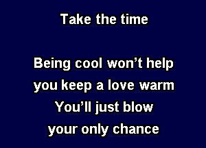 Take the time

Being cool wth help

you keep a love warm
You, just blow

your only chance