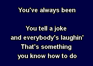 You've always been

You tell a joke

and everybody's laughin'
That's something
you know how to do