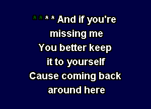 And if you're
missing me
You better keep

it to yourself
Cause coming back
around here