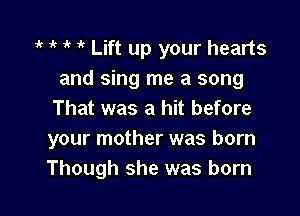1 ' 1' Lift up your hearts
and sing me a song

That was a hit before
your mother was born
Though she was born