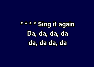 i'  Sing it again
Da, da, da, da

da, da da, da