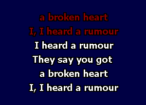 I heard a rumour

They say you got
a broken heart

I, I heard a rumour