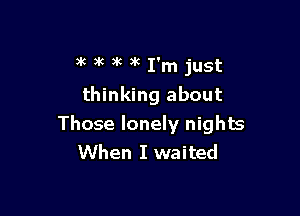 )'c 3k )k )k I'm just

thinking about

Those lonely nights
When I waited