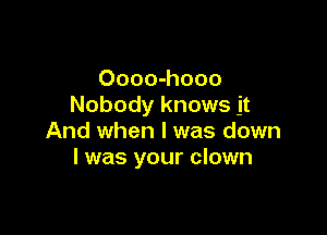 Oooo-hooo
Nobody knows it

And when l was down
I was your clown