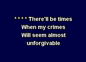 There'll be times
When my crimes

Will seem almost
unforgivable