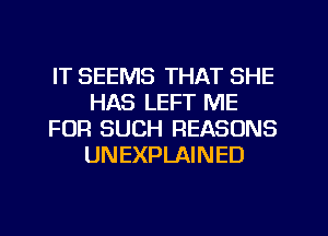 IT SEEMS THAT SHE
HAS LEFT ME
FOR SUCH REASONS
UNEXPLAINED