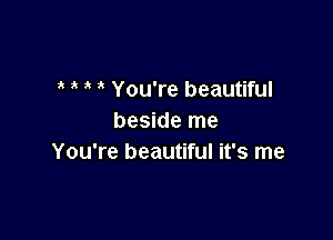 You're beautiful

beside me
You're beautiful it's me