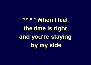 When I feel
the time is right

and you're staying
by my side