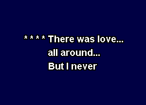 There was love...

all around...
But I never