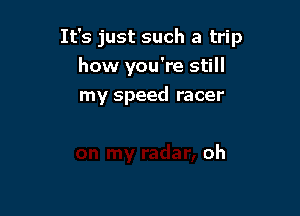 It's just such a trip

how you're still
my speed racer

oh