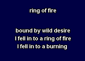 ring of fire

bound by wild desire
I fell in to a ring of tire
Ifell in to a burning
