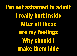I'm not ashamed to admit
I really hurt inside
After all these
are my feelings
Why should I
make them hide