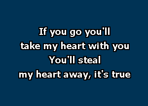 If you go you'll
take my heart with you

You'll steal
my heart away, it's true