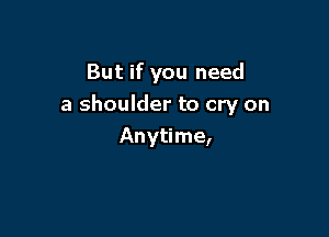 But if you need
a shoulder to cry on

Anytime,