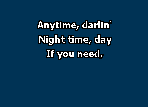 Anytime, darlin'

Night time, day

If you need,