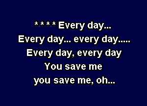 Every day...
Every day... every day .....

Every day, every day
You save me
you save me, oh...