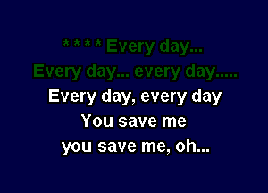 Every day, every day
You save me
you save me, oh...
