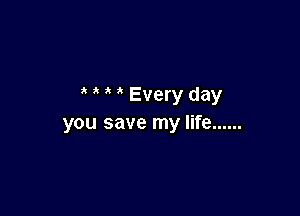 it Every day

you save my life ......