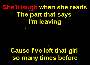 She'll laugh when she reads
The part that says
I'm leaving

F!

Cause I've left that girl
so many times before