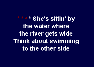 She's sittin' by
the water where

the river gets wide
Think about swimming
to the other side