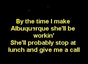 By the time I make
Albuquerque she'll be

workin'
She'll probably'stop at
lunch and give me a call
