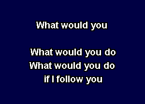 What would you

What would you do
What would you do
ifl follow you