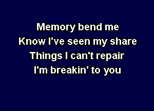 Memory bend me
Know I've seen my share

Things I can't repair
I'm breakin' to you