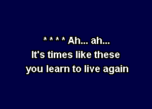 1k Ah... ah...

It's times like these
you learn to live again