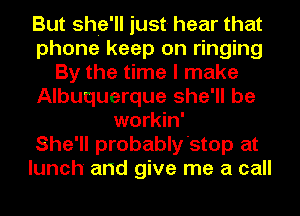 But she'll just- hear that
phone keep on ringing
By the time I make
Albuquerque she'll be
workin'

She'll probably'stop at
lunch and give me a call