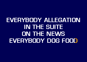 EVERYBODY ALLEGATION
IN THE SUITE
ON THE NEWS
EVERYBODY DOG FOOD