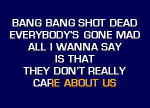 BANG BANG SHOT DEAD
EVERYBODYS GONE MAD
ALL I WANNA SAY
IS THAT
THEY DON'T REALLY
CARE ABOUT US